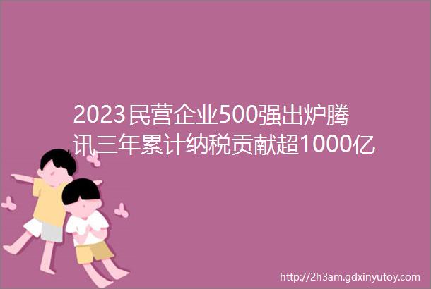 2023民营企业500强出炉腾讯三年累计纳税贡献超1000亿