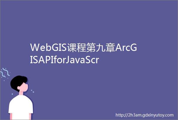 WebGIS课程第九章ArcGISAPIforJavaScript应用开发