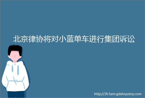 北京律协将对小蓝单车进行集团诉讼